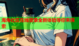 海角社区在线登录全新体验等你来探索
