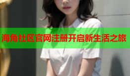 海角社区官网注册开启新生活之旅