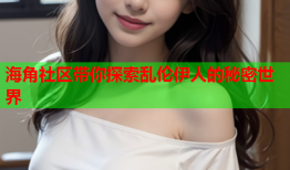 海角社区带你探索乱伦伊人的秘密世界