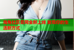 海角社区官网全新上线 发现你的生活新方式