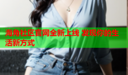 海角社区官网全新上线 发现你的生活新方式