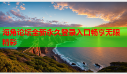 海角论坛全新永久登录入口畅享无限精彩