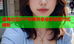 海角社区VIP账号共享全新登录方式揭秘
