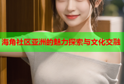 海角社区亚洲的魅力探索与文化交融