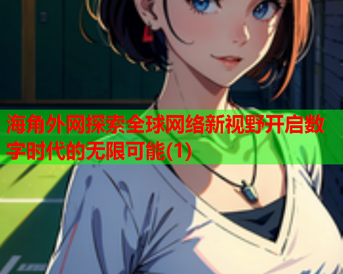 海角外网探索全球网络新视野开启数字时代的无限可能(1)
