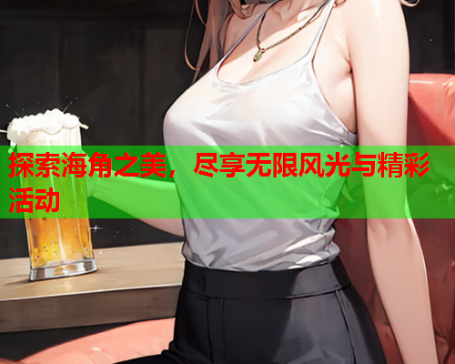 探索海角之美，尽享无限风光与精彩活动