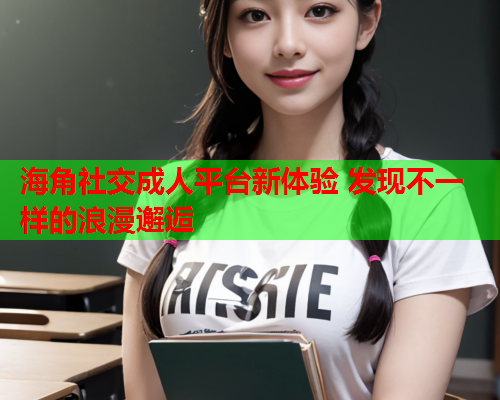 海角社交成人平台新体验 发现不一样的浪漫邂逅 海角社交成人平台新体验 发现不一样的浪漫邂逅