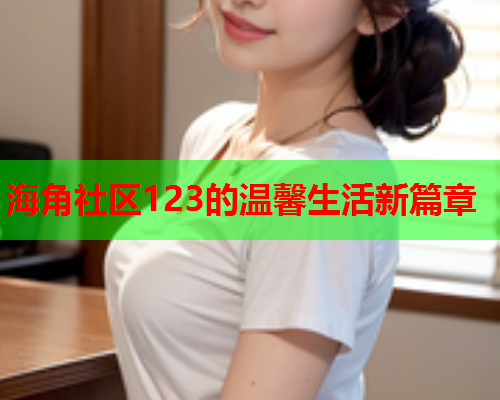 海角社区123的温馨生活新篇章 海角社区123的温馨生活新篇章