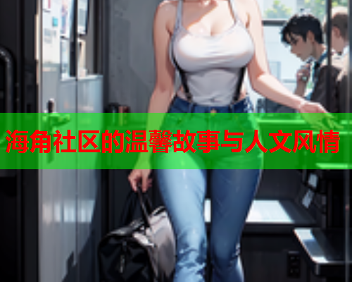 海角社区的温馨故事与人文风情 海角社区的温馨故事与人文风情