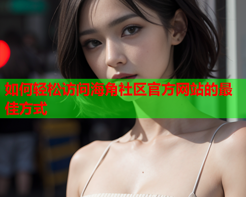 如何轻松访问海角社区官方网站的最佳方式 如何轻松访问海角社区官方网站的最佳方式