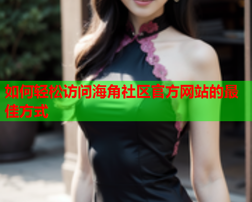 如何轻松访问海角社区官方网站的最佳方式 如何轻松访问海角社区官方网站的最佳方式
