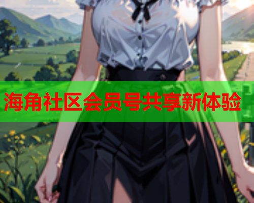海角社区会员号共享新体验 海角社区会员号共享新体验