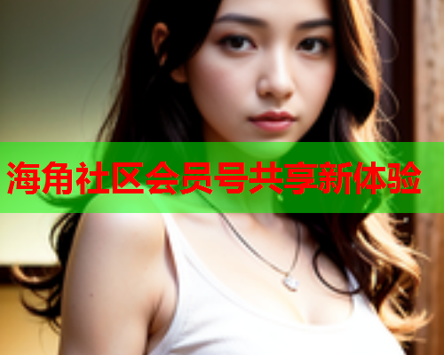 海角社区会员号共享新体验 海角社区会员号共享新体验
