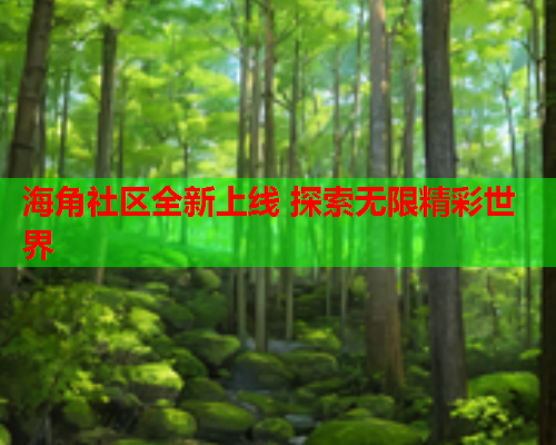 海角社区全新上线 探索无限精彩世界 海角社区全新上线 探索无限精彩世界