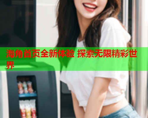 海角首页全新体验 探索无限精彩世界