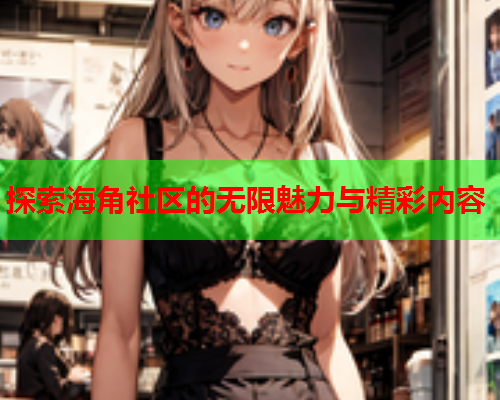 探索海角社区的无限魅力与精彩内容