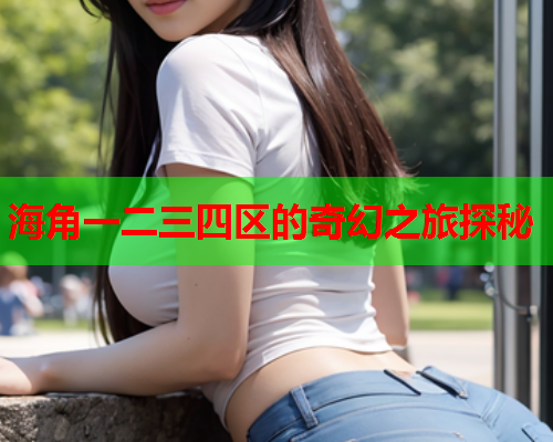 海角一二三四区的奇幻之旅探秘