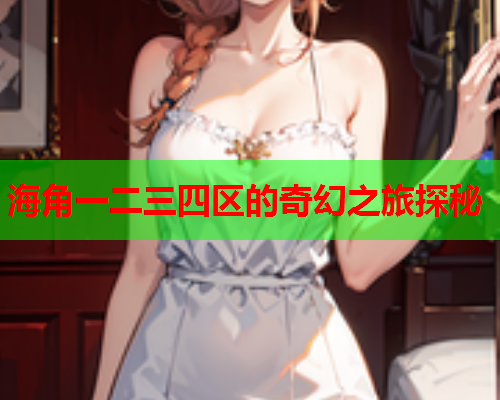 海角一二三四区的奇幻之旅探秘