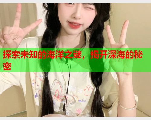 探索未知的海洋之谜，揭开深海的秘密