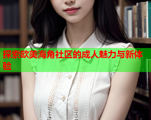 探索欧美海角社区的成人魅力与新体验