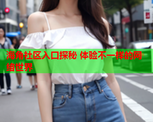 海角社区入口探秘 体验不一样的网络世界
