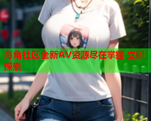 海角社区全新AV资源尽在掌握 立即探索