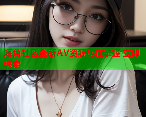 海角社区全新AV资源尽在掌握 立即探索