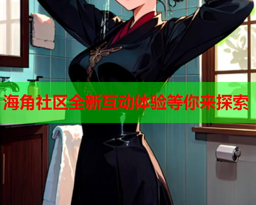 海角社区全新互动体验等你来探索