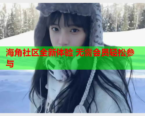 海角社区全新体验 无需会员轻松参与