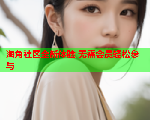 海角社区全新体验 无需会员轻松参与