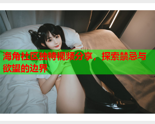 海角社区独特视频分享，探索禁忌与欲望的边界