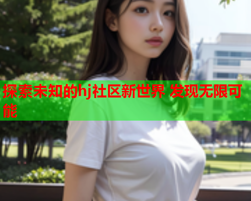探索未知的hj社区新世界 发现无限可能