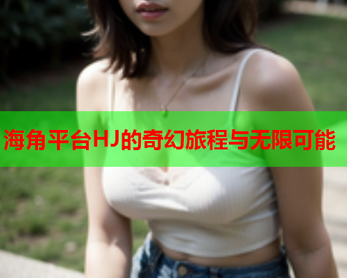 海角平台HJ的奇幻旅程与无限可能