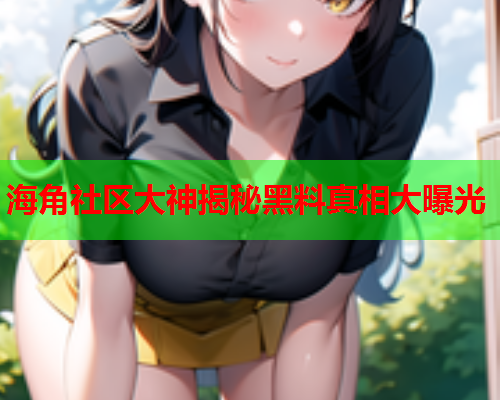 海角社区大神揭秘黑料真相大曝光