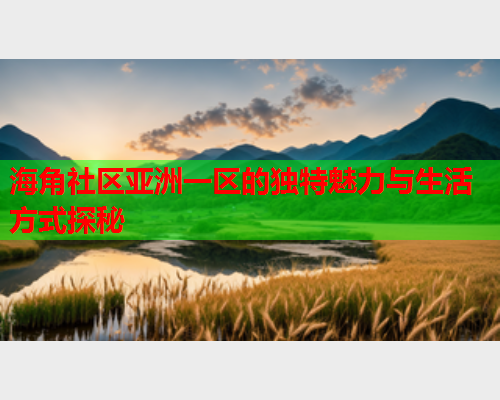 海角社区亚洲一区的独特魅力与生活方式探秘