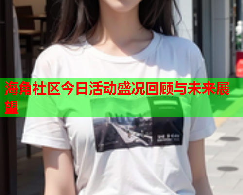 海角社区今日活动盛况回顾与未来展望