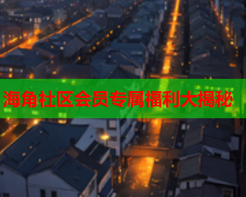 海角社区会员专属福利大揭秘