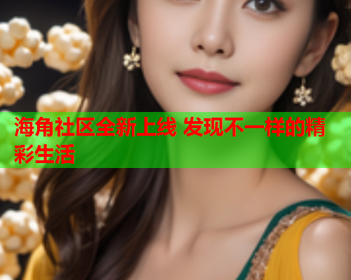 海角社区全新上线 发现不一样的精彩生活