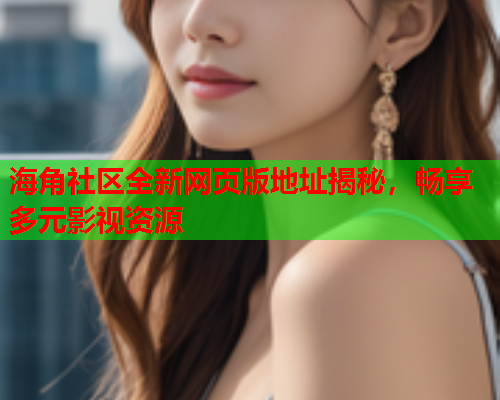 海角社区全新网页版地址揭秘，畅享多元影视资源