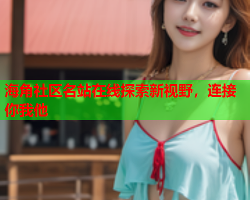 海角社区名站在线探索新视野，连接你我他