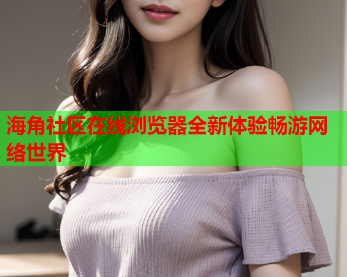 海角社区在线浏览器全新体验畅游网络世界