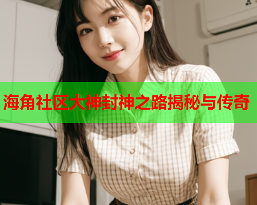 海角社区大神封神之路揭秘与传奇