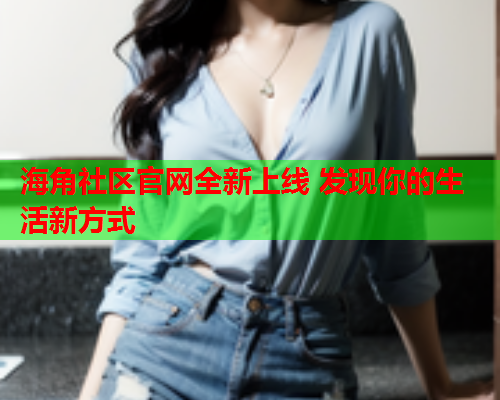 海角社区官网全新上线 发现你的生活新方式
