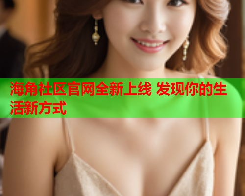 海角社区官网全新上线 发现你的生活新方式