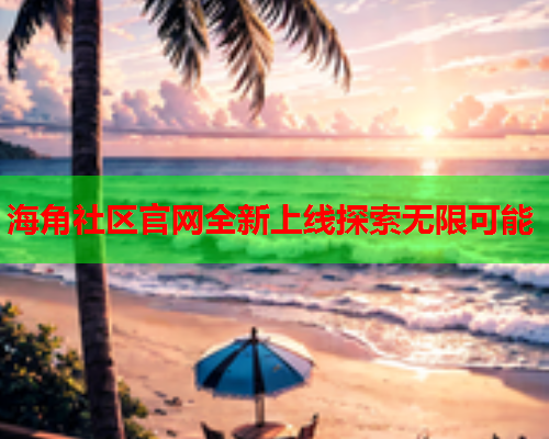 海角社区官网全新上线探索无限可能
