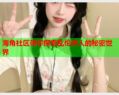 海角社区带你探索乱伦伊人的秘密世界