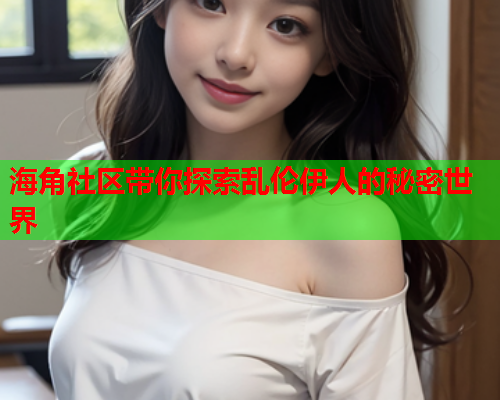 海角社区带你探索乱伦伊人的秘密世界