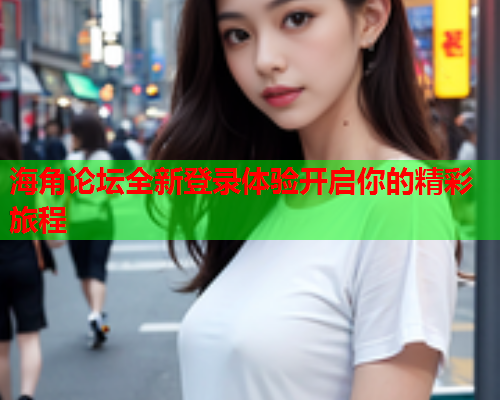 海角论坛全新登录体验开启你的精彩旅程