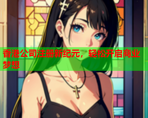 香港公司注册新纪元，轻松开启商业梦想