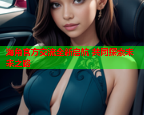 海角官方交流全新启航 共同探索未来之路